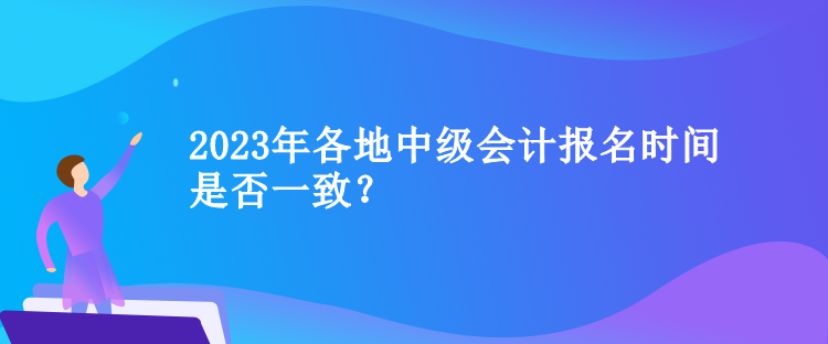 2023年各地中級(jí)會(huì)計(jì)報(bào)名時(shí)間是否一致？