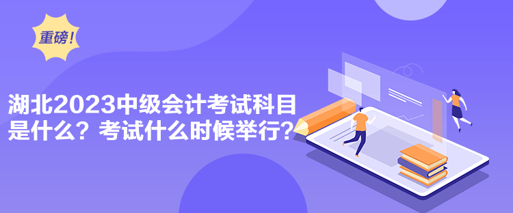 湖北2023中級會計考試科目是什么？考試什么時候舉行？