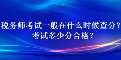 稅務(wù)師考試一般在什么時(shí)候查分？考試多少分合格？