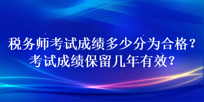 稅務(wù)師考試成績多少分為合格？考試成績保留幾年有效？