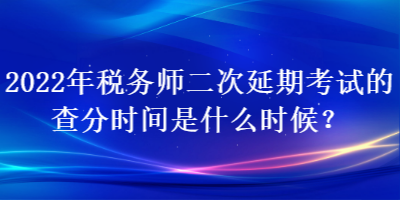 2022年稅務(wù)師二次延期考試的查分時間是什么時候？