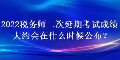 2022稅務(wù)師二次延期考試成績大約會(huì)在什么時(shí)候公布？