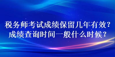 稅務師考試成績保留幾年有效？成績查詢時間一般什么時候？