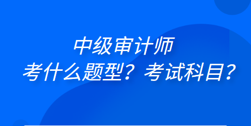 中級審計(jì)師考什么題型？考試科目？