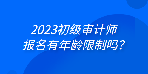 2023初級審計師報名有年齡限制嗎？