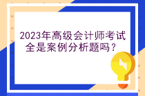 2023年高級會計師考試全是案例分析題嗎？