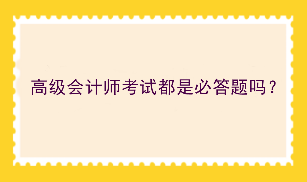 高級會(huì)計(jì)師考試都是必答題嗎？