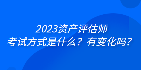 2023資產(chǎn)評估師考試方式是什么？有變化嗎？