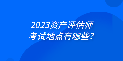 2023年資產(chǎn)評估師考試地點有哪些？