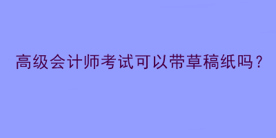 高級會計師考試可以帶草稿紙嗎？