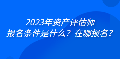 2023年資產(chǎn)評(píng)估師報(bào)名條件是什么？在哪報(bào)名？