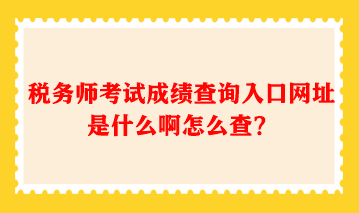 稅務(wù)師考試成績查詢?nèi)肟诰W(wǎng)址是什么啊怎么查？