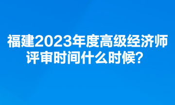 福建2023年度高級經(jīng)濟(jì)師評審時(shí)間什么時(shí)候？