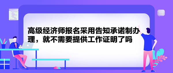 高級(jí)經(jīng)濟(jì)師報(bào)名采用告知承諾制辦理，就不需要提供工作證明了嗎？