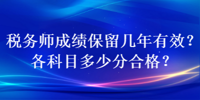 稅務(wù)師成績保留幾年有效？各科目多少分合格？