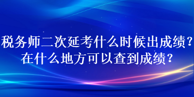 稅務(wù)師二次延考什么時(shí)候出成績(jī)？在什么地方可以查到成績(jī)？