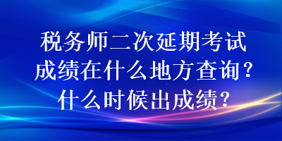 稅務(wù)師二次延期考試成績在什么地方查詢？什么時候出成績？