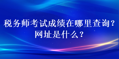 稅務(wù)師考試成績(jī)?cè)谀睦锊樵儯烤W(wǎng)址是什么？