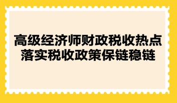 高級(jí)經(jīng)濟(jì)師財(cái)政稅收熱點(diǎn)：落實(shí)稅收政策保鏈穩(wěn)鏈