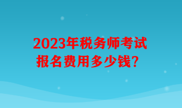 2023年稅務(wù)師考試報(bào)名費(fèi)用多少錢(qián)