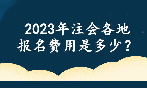 2023年注會各地報名費用是多少？官方最新消息....