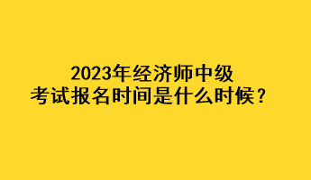 2023年經(jīng)濟(jì)師中級(jí)考試報(bào)名時(shí)間是什么時(shí)候？