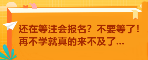 還在等注會報名？不要等了！再不學(xué)就真的來不及了...