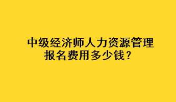 中級(jí)經(jīng)濟(jì)師人力資源管理報(bào)名費(fèi)用多少錢？