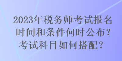 2023年稅務(wù)師考試報名時間和條件何時公布？考試科目如何搭配？