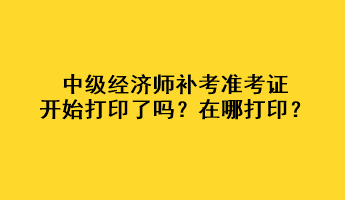 中級經(jīng)濟(jì)師補(bǔ)考準(zhǔn)考證開始打印了嗎？在哪打??？