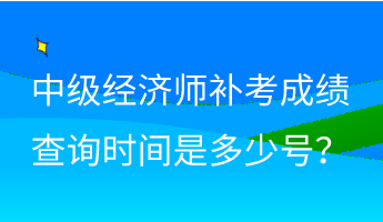 中級經濟師補考成績查詢時間是多少號？