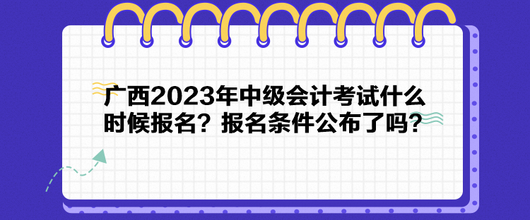 廣西2023年中級(jí)會(huì)計(jì)考試什么時(shí)候報(bào)名？報(bào)名條件公布了嗎？