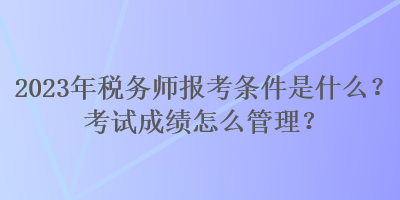 2023年稅務(wù)師報考條件是什么？考試成績怎么管理？