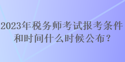 2023年稅務(wù)師考試報(bào)考條件和時(shí)間什么時(shí)候公布？