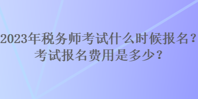 2023年稅務(wù)師考試什么時(shí)候報(bào)名？考試報(bào)名費(fèi)用是多少？