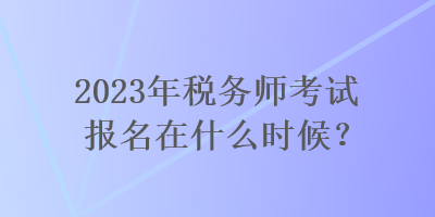 2023年稅務師考試報名在什么時候？