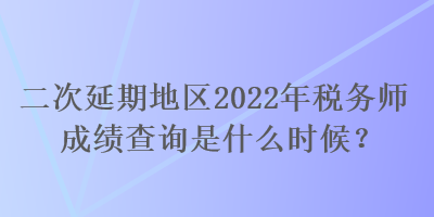 二次延期地區(qū)2022年稅務(wù)師成績(jī)查詢是什么時(shí)候？