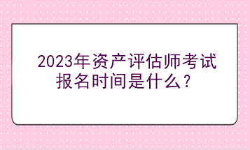 2023年資產(chǎn)評估師考試報名時間是什么？