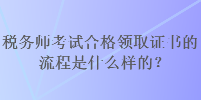 稅務(wù)師考試合格領(lǐng)取證書的流程是什么樣的？