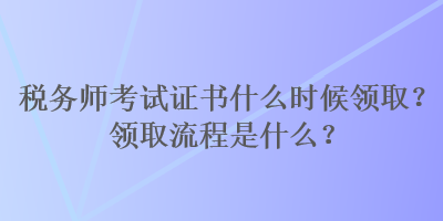 稅務(wù)師考試證書什么時候領(lǐng)取？領(lǐng)取流程是什么？