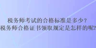 稅務(wù)師考試的合格標(biāo)準(zhǔn)是多少？稅務(wù)師合格證書領(lǐng)取規(guī)定是怎樣的？