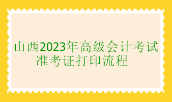 山西2023年高級(jí)會(huì)計(jì)考試準(zhǔn)考證打印流程