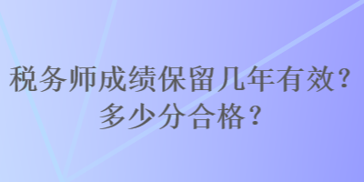 稅務(wù)師成績保留幾年有效？多少分合格？