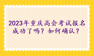 2023年重慶高級(jí)會(huì)計(jì)考試報(bào)名成功了嗎？如何確認(rèn)？