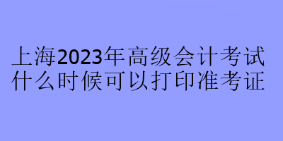 上海2023年高級會計考試什么時候可以打印準(zhǔn)考證？