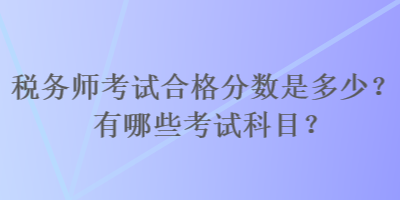 稅務(wù)師考試合格分?jǐn)?shù)是多少？有哪些考試科目？