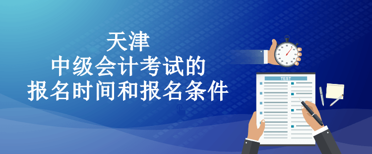 天津中級會計考試的報名時間和報名條件都有什么？