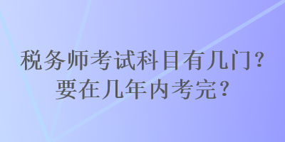 稅務(wù)師考試科目有幾門？要在幾年內(nèi)考完？