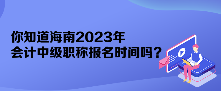 你知道海南2023年會計中級職稱報名時間嗎？