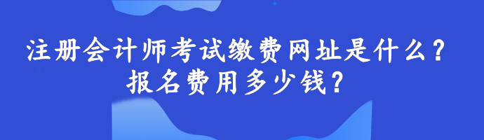 注冊會計師考試繳費網(wǎng)址是什么？報名費用多少錢？